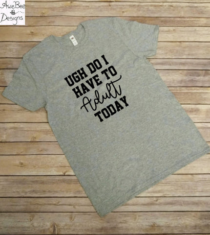 Ugh Do I Have To Adult Today Shirt